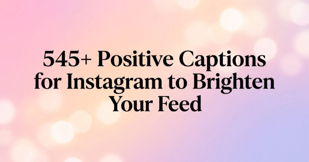 545+ Positive Captions for Instagram to Brighten Your Feed